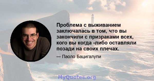 Проблема с выживанием заключалась в том, что вы закончили с призраками всех, кого вы когда -либо оставляли позади на своих плечах.