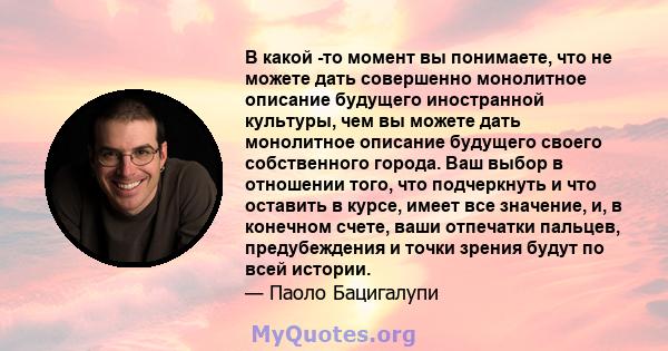 В какой -то момент вы понимаете, что не можете дать совершенно монолитное описание будущего иностранной культуры, чем вы можете дать монолитное описание будущего своего собственного города. Ваш выбор в отношении того,