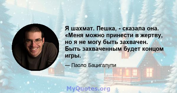 Я шахмат. Пешка, - сказала она. «Меня можно принести в жертву, но я не могу быть захвачен. Быть захваченным будет концом игры.