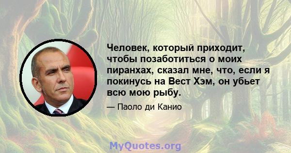 Человек, который приходит, чтобы позаботиться о моих пиранхах, сказал мне, что, если я покинусь на Вест Хэм, он убьет всю мою рыбу.