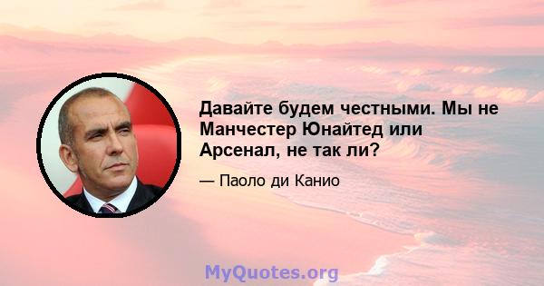 Давайте будем честными. Мы не Манчестер Юнайтед или Арсенал, не так ли?