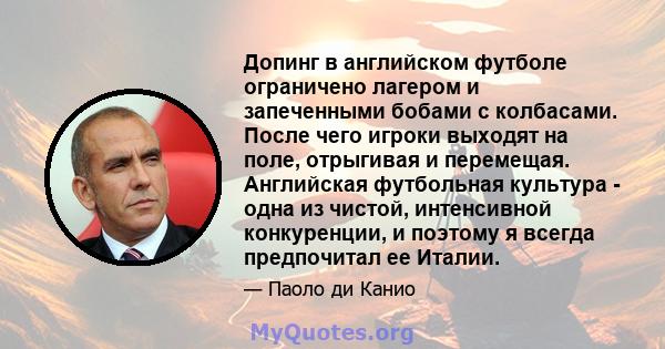 Допинг в английском футболе ограничено лагером и запеченными бобами с колбасами. После чего игроки выходят на поле, отрыгивая и перемещая. Английская футбольная культура - одна из чистой, интенсивной конкуренции, и