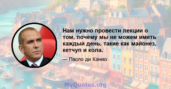 Нам нужно провести лекции о том, почему мы не можем иметь каждый день, такие как майонез, кетчуп и кола.