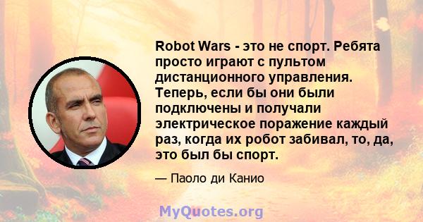 Robot Wars - это не спорт. Ребята просто играют с пультом дистанционного управления. Теперь, если бы они были подключены и получали электрическое поражение каждый раз, когда их робот забивал, то, да, это был бы спорт.