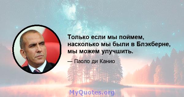 Только если мы поймем, насколько мы были в Блэкберне, мы можем улучшить.