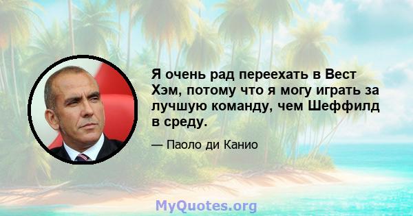 Я очень рад переехать в Вест Хэм, потому что я могу играть за лучшую команду, чем Шеффилд в среду.