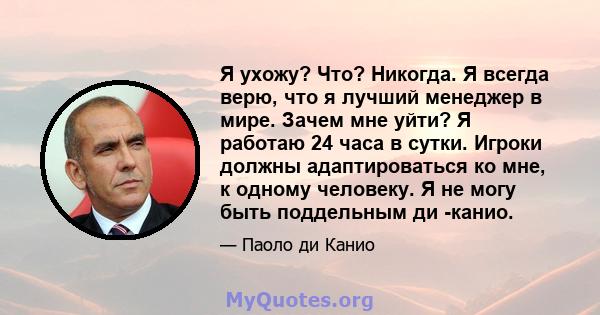 Я ухожу? Что? Никогда. Я всегда верю, что я лучший менеджер в мире. Зачем мне уйти? Я работаю 24 часа в сутки. Игроки должны адаптироваться ко мне, к одному человеку. Я не могу быть поддельным ди -канио.