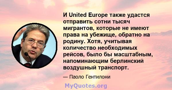 И United Europe также удастся отправить сотни тысяч мигрантов, которые не имеют права на убежище, обратно на родину. Хотя, учитывая количество необходимых рейсов, было бы масштабным, напоминающим берлинский воздушный