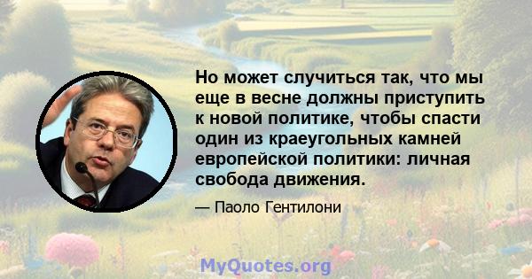 Но может случиться так, что мы еще в весне должны приступить к новой политике, чтобы спасти один из краеугольных камней европейской политики: личная свобода движения.