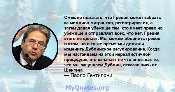 Смешно полагать, что Греция может забрать за миллион мигрантов, регистрируя их, а затем давая убежище тем, кто имеет право на убежище и отправляет всех, что нет. Греция этого не делает. Мы можем обвинить греков в этом,