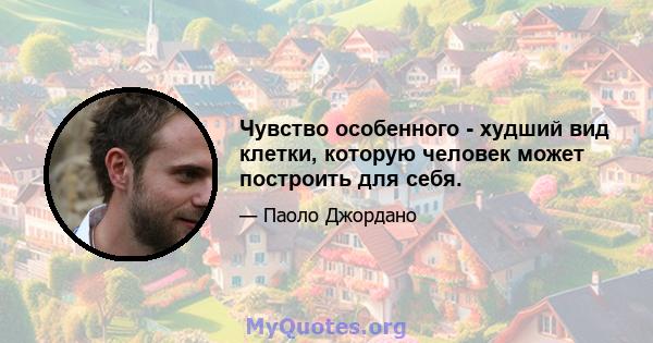 Чувство особенного - худший вид клетки, которую человек может построить для себя.