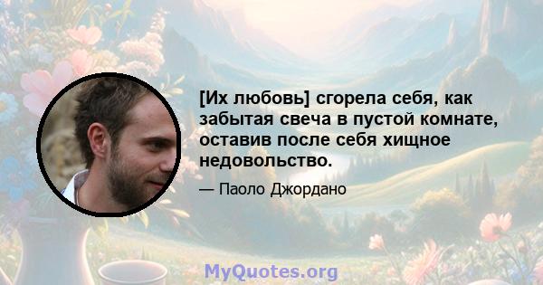 [Их любовь] сгорела себя, как забытая свеча в пустой комнате, оставив после себя хищное недовольство.