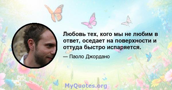 Любовь тех, кого мы не любим в ответ, оседает на поверхности и оттуда быстро испаряется.