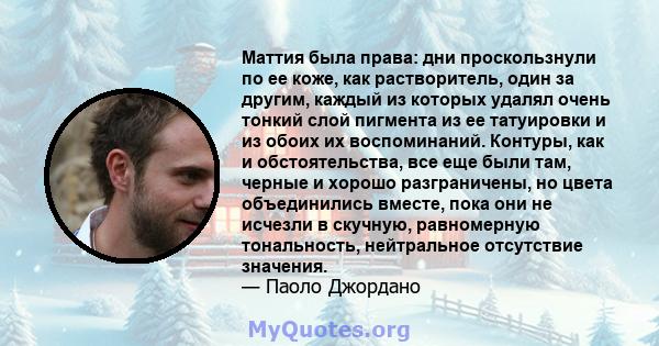 Маттия была права: дни проскользнули по ее коже, как растворитель, один за другим, каждый из которых удалял очень тонкий слой пигмента из ее татуировки и из обоих их воспоминаний. Контуры, как и обстоятельства, все еще