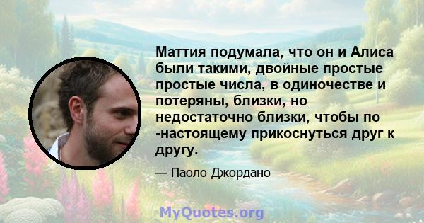 Маттия подумала, что он и Алиса были такими, двойные простые простые числа, в одиночестве и потеряны, близки, но недостаточно близки, чтобы по -настоящему прикоснуться друг к другу.