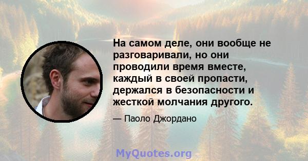 На самом деле, они вообще не разговаривали, но они проводили время вместе, каждый в своей пропасти, держался в безопасности и жесткой молчания другого.