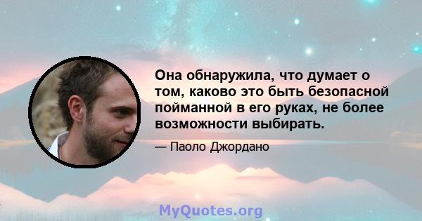 Она обнаружила, что думает о том, каково это быть безопасной пойманной в его руках, не более возможности выбирать.