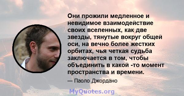 Они прожили медленное и невидимое взаимодействие своих вселенных, как две звезды, тянутые вокруг общей оси, на вечно более жестких орбитах, чья четкая судьба заключается в том, чтобы объединить в какой -то момент