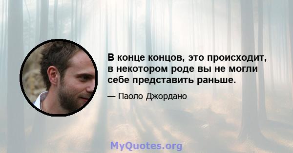 В конце концов, это происходит, в некотором роде вы не могли себе представить раньше.