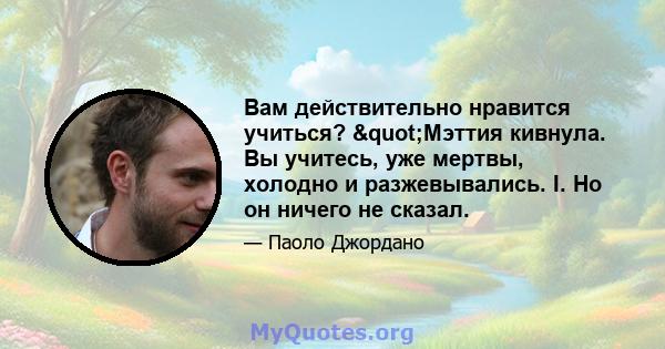 Вам действительно нравится учиться? "Мэттия кивнула. Вы учитесь, уже мертвы, холодно и разжевывались. I. Но он ничего не сказал.