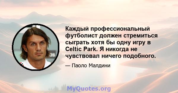 Каждый профессиональный футболист должен стремиться сыграть хотя бы одну игру в Celtic Park. Я никогда не чувствовал ничего подобного.