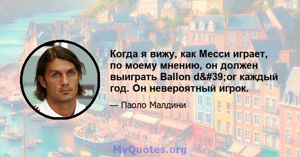 Когда я вижу, как Месси играет, по моему мнению, он должен выиграть Ballon d'or каждый год. Он невероятный игрок.