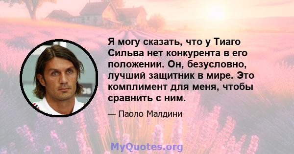 Я могу сказать, что у Тиаго Сильва нет конкурента в его положении. Он, безусловно, лучший защитник в мире. Это комплимент для меня, чтобы сравнить с ним.