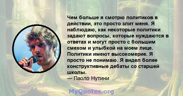 Чем больше я смотрю политиков в действии, это просто злит меня. Я наблюдаю, как некоторые политики задают вопросы, которые нуждаются в ответах и ​​могут просто с большим смехом и улыбкой на моем лице. Политики имеют