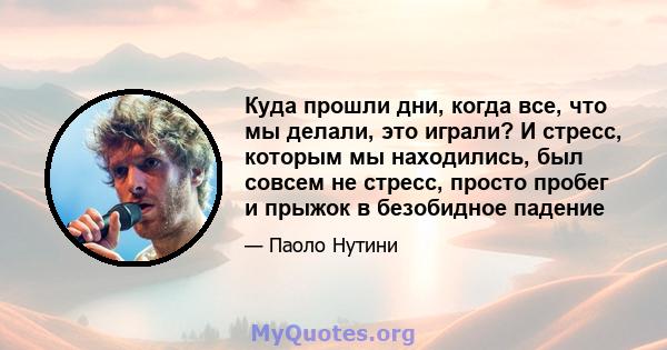 Куда прошли дни, когда все, что мы делали, это играли? И стресс, которым мы находились, был совсем не стресс, просто пробег и прыжок в безобидное падение