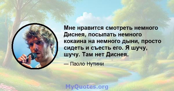 Мне нравится смотреть немного Диснея, посыпать немного кокаина на немного дыни, просто сидеть и съесть его. Я шучу, шучу. Там нет Диснея.