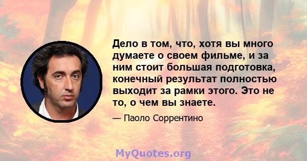 Дело в том, что, хотя вы много думаете о своем фильме, и за ним стоит большая подготовка, конечный результат полностью выходит за рамки этого. Это не то, о чем вы знаете.