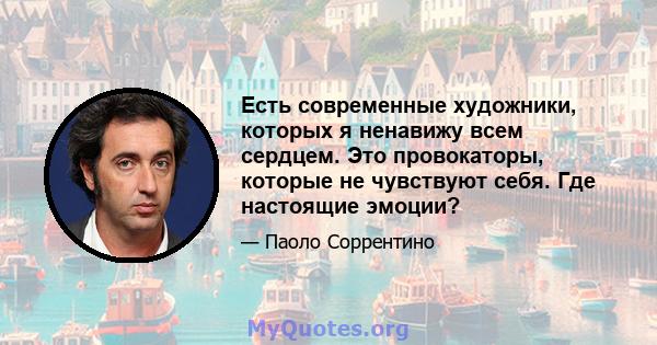 Есть современные художники, которых я ненавижу всем сердцем. Это провокаторы, которые не чувствуют себя. Где настоящие эмоции?