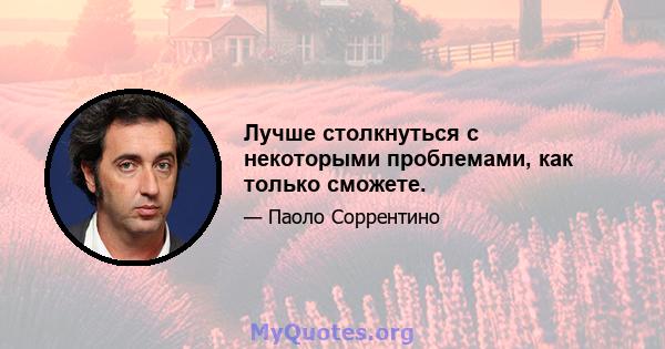 Лучше столкнуться с некоторыми проблемами, как только сможете.