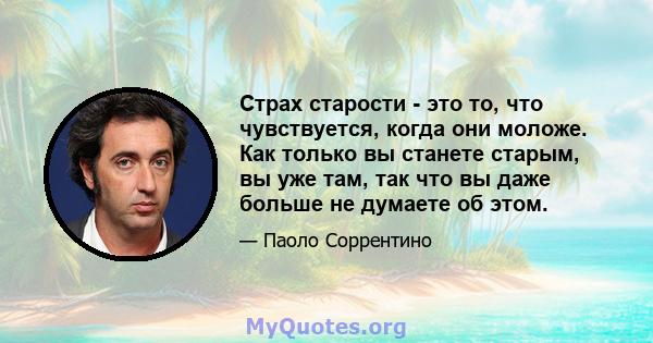 Страх старости - это то, что чувствуется, когда они моложе. Как только вы станете старым, вы уже там, так что вы даже больше не думаете об этом.