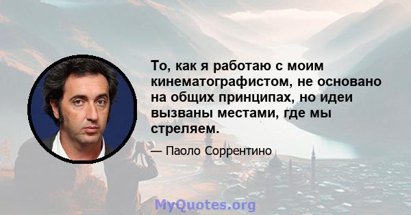 То, как я работаю с моим кинематографистом, не основано на общих принципах, но идеи вызваны местами, где мы стреляем.