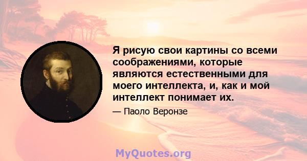 Я рисую свои картины со всеми соображениями, которые являются естественными для моего интеллекта, и, как и мой интеллект понимает их.