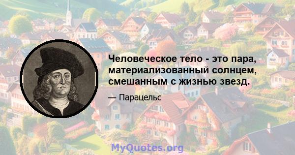 Человеческое тело - это пара, материализованный солнцем, смешанным с жизнью звезд.