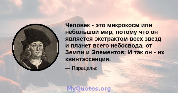 Человек - это микрокосм или небольшой мир, потому что он является экстрактом всех звезд и планет всего небосвода, от Земли и Элементов; И так он - их квинтэссенция.