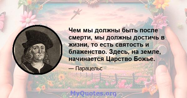 Чем мы должны быть после смерти, мы должны достичь в жизни, то есть святость и блаженство. Здесь, на земле, начинается Царство Божье.