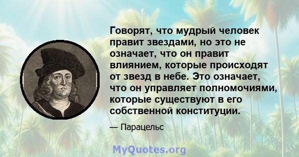 Говорят, что мудрый человек правит звездами, но это не означает, что он правит влиянием, которые происходят от звезд в небе. Это означает, что он управляет полномочиями, которые существуют в его собственной конституции.