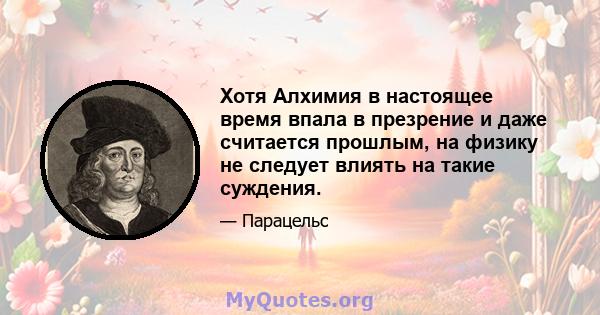 Хотя Алхимия в настоящее время впала в презрение и даже считается прошлым, на физику не следует влиять на такие суждения.