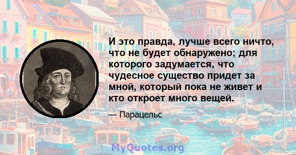 И это правда, лучше всего ничто, что не будет обнаружено; для которого задумается, что чудесное существо придет за мной, который пока не живет и кто откроет много вещей.