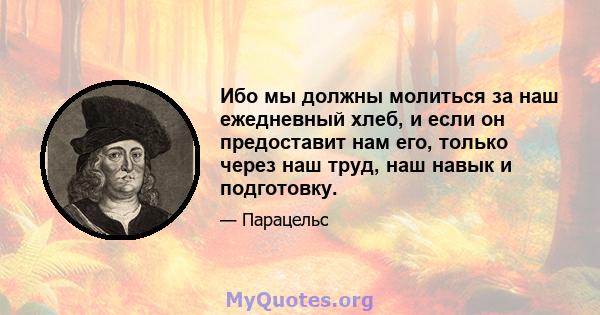 Ибо мы должны молиться за наш ежедневный хлеб, и если он предоставит нам его, только через наш труд, наш навык и подготовку.