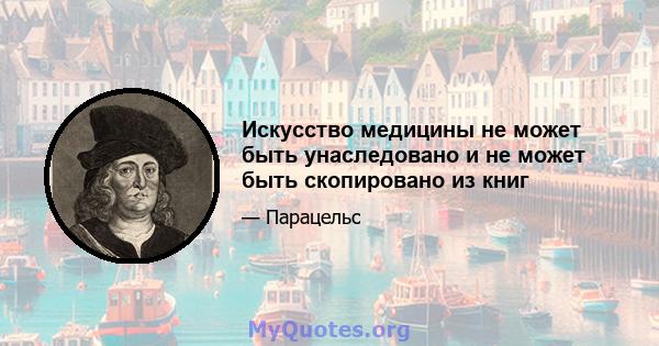 Искусство медицины не может быть унаследовано и не может быть скопировано из книг