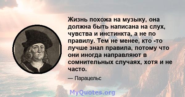 Жизнь похожа на музыку, она должна быть написана на слух, чувства и инстинкта, а не по правилу. Тем не менее, кто -то лучше знал правила, потому что они иногда направляют в сомнительных случаях, хотя и не часто.