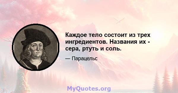 Каждое тело состоит из трех ингредиентов. Названия их - сера, ртуть и соль.