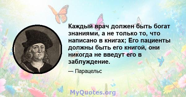 Каждый врач должен быть богат знаниями, а не только то, что написано в книгах; Его пациенты должны быть его книгой, они никогда не введут его в заблуждение.