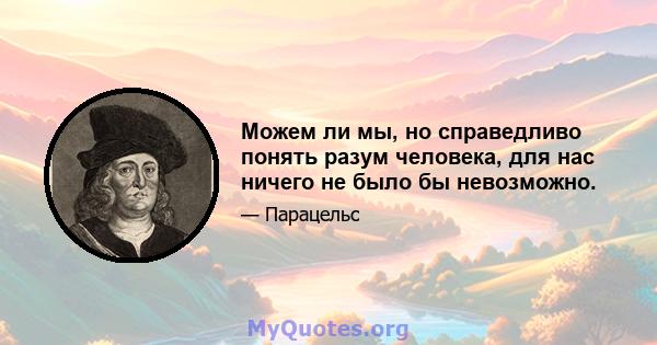 Можем ли мы, но справедливо понять разум человека, для нас ничего не было бы невозможно.