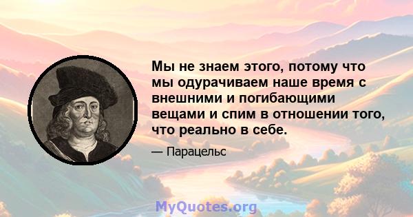 Мы не знаем этого, потому что мы одурачиваем наше время с внешними и погибающими вещами и спим в отношении того, что реально в себе.