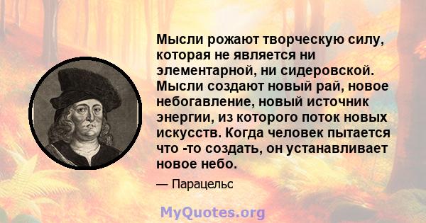 Мысли рожают творческую силу, которая не является ни элементарной, ни сидеровской. Мысли создают новый рай, новое небогавление, новый источник энергии, из которого поток новых искусств. Когда человек пытается что -то